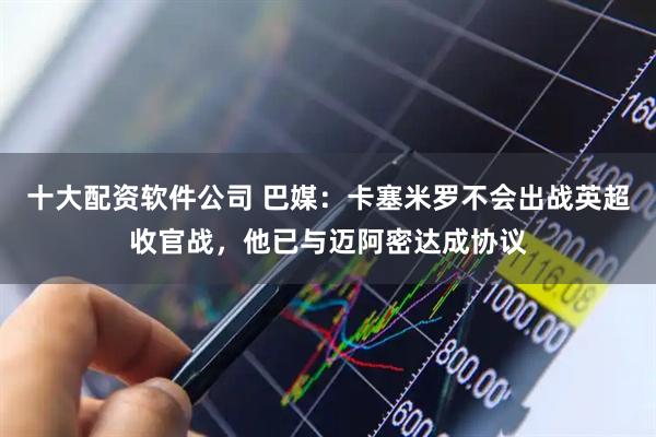 十大配资软件公司 巴媒：卡塞米罗不会出战英超收官战，他已与迈阿密达成协议