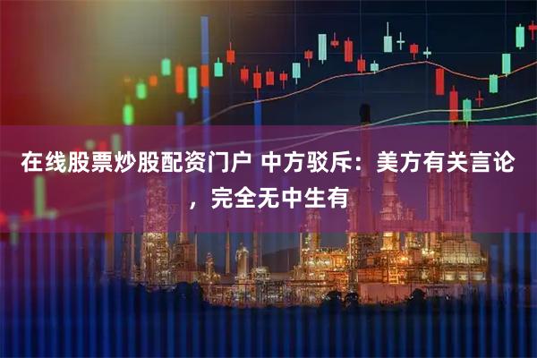 在线股票炒股配资门户 中方驳斥：美方有关言论，完全无中生有