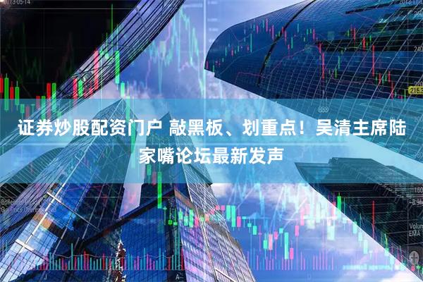 证券炒股配资门户 敲黑板、划重点！吴清主席陆家嘴论坛最新发声