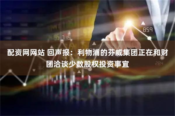 配资网网站 回声报：利物浦的芬威集团正在和财团洽谈少数股权投资事宜