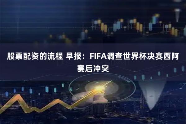 股票配资的流程 早报:FIFA调查世界杯决赛西阿赛后冲突