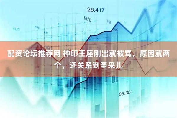 配资论坛推荐网 神印王座刚出就被骂，原因就两个，还关系到圣采儿