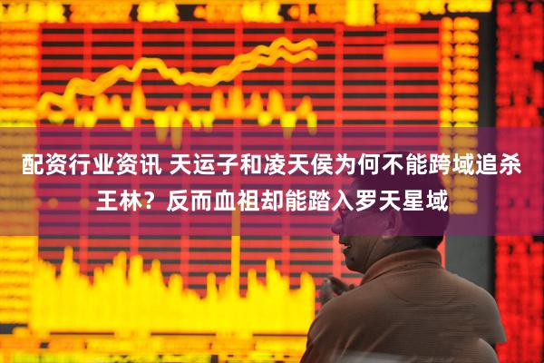 配资行业资讯 天运子和凌天侯为何不能跨域追杀王林？反而血祖却能踏入罗天星域