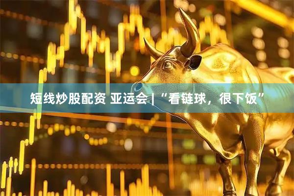短线炒股配资 亚运会 | “看链球，很下饭”